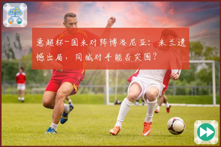 意超杯-国米对阵博洛尼亚：米兰遗憾出局，同城对手能否突围？