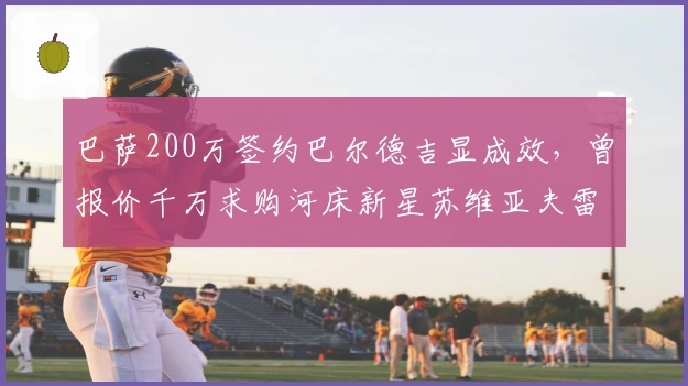 巴萨200万签约巴尔德吉显成效，曾报价千万求购河床新星苏维亚夫雷