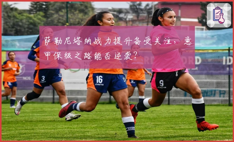 萨勒尼塔纳战力提升备受关注，意甲保级之路能否逆袭？