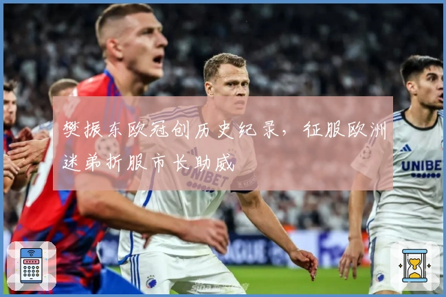 樊振东欧冠创历史纪录，征服欧洲迷弟折服市长助威