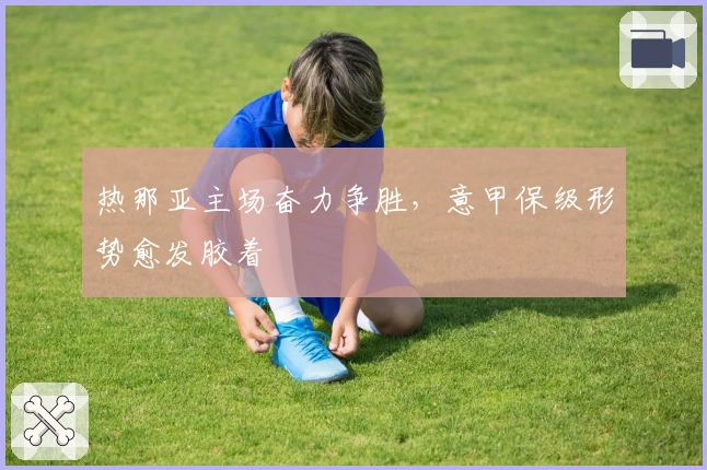 热那亚主场奋力争胜，意甲保级形势愈发胶着