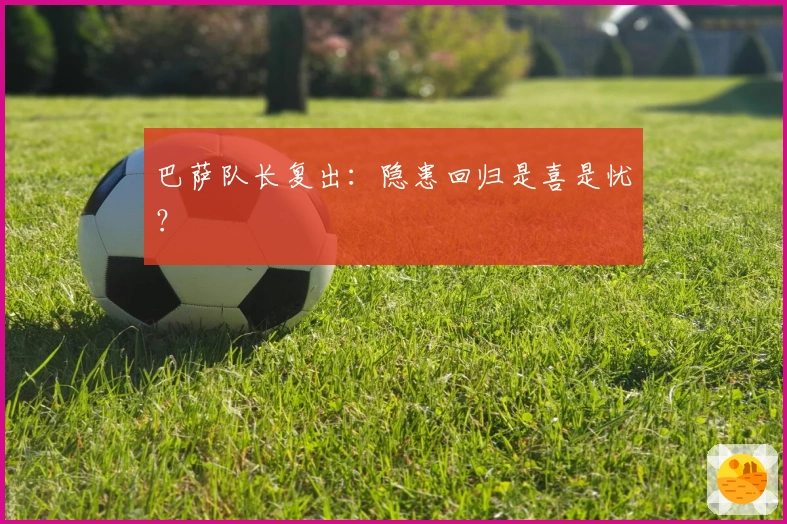 巴萨队长复出：隐患回归是喜是忧？