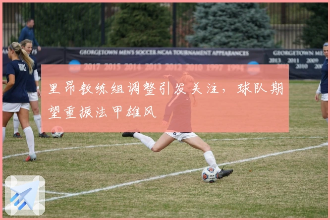 里昂教练组调整引发关注，球队期望重振法甲雄风