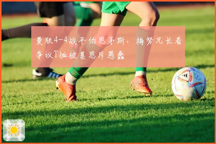 曼联4-4战平伯恩茅斯，梅努兄长着争议T恤被基恩斥愚蠢