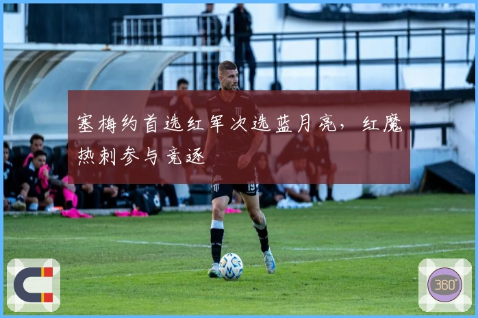 塞梅约首选红军次选蓝月亮，红魔热刺参与竞逐