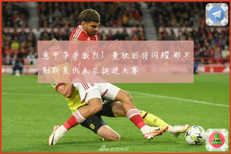 意甲争夺激烈！曼联旧将闪耀 那不勒斯复仇米兰挺进决赛