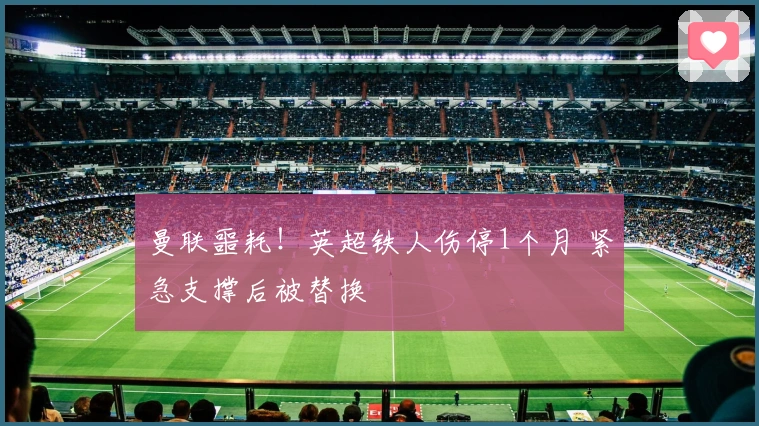 曼联噩耗！英超铁人伤停1个月 紧急支撑后被替换