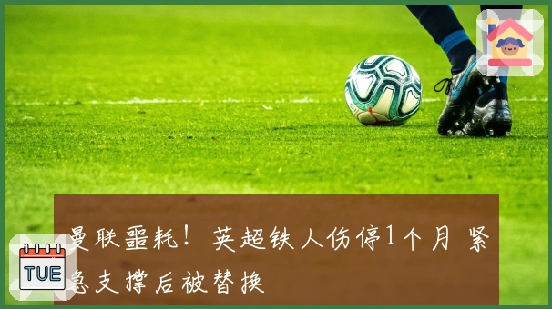 曼联噩耗！英超铁人伤停1个月 紧急支撑后被替换