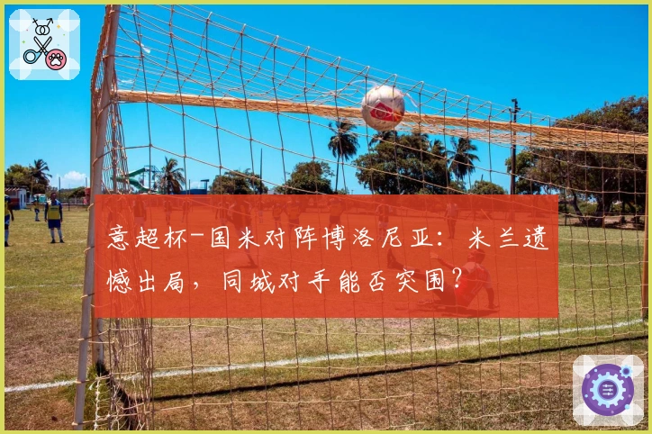 意超杯-国米对阵博洛尼亚：米兰遗憾出局，同城对手能否突围？