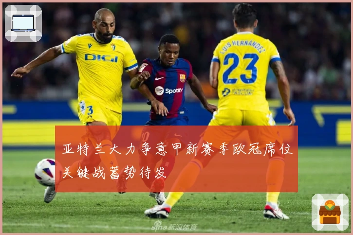 亚特兰大力争意甲新赛季欧冠席位关键战蓄势待发