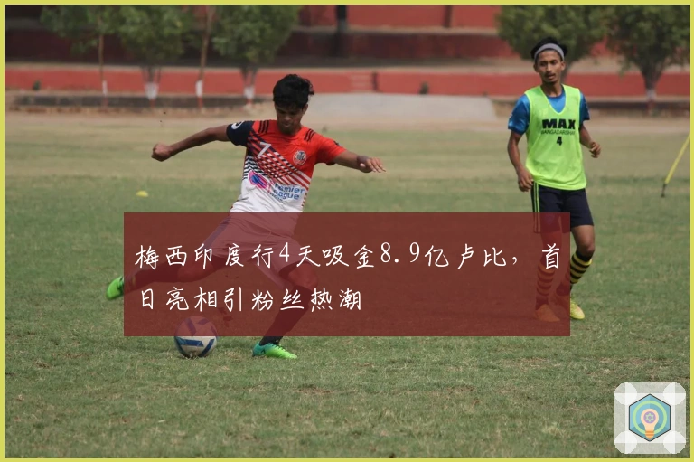 梅西印度行4天吸金8.9亿卢比，首日亮相引粉丝热潮