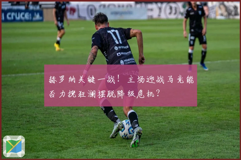 赫罗纳关键一战！主场迎战马竞能否力挽狂澜摆脱降级危机？