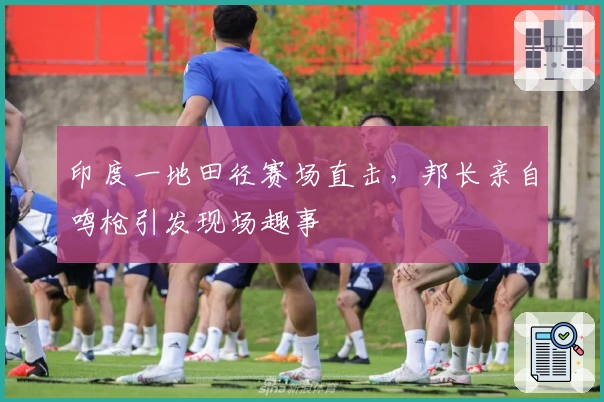 印度一地田径赛场直击，邦长亲自鸣枪引发现场趣事