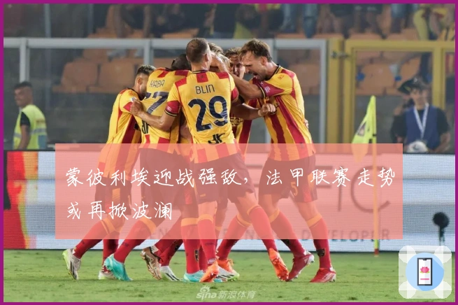 蒙彼利埃迎战强敌，法甲联赛走势或再掀波澜